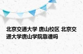 北京交通大学 唐山校区 北京交通大学唐山学院靠谱吗