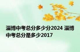 淄博中考总分多少分2024 淄博中考总分是多少2017