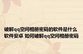 破解qq空间相册密码的软件是什么软件安卓 如何破解qq空间相册密码