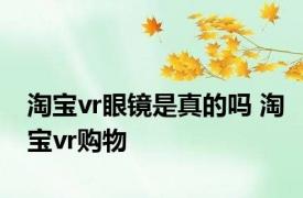 淘宝vr眼镜是真的吗 淘宝vr购物 