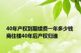 40年产权到期续费一年多少钱 商住楼40年后产权归谁 