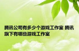 腾讯公司有多少个游戏工作室 腾讯旗下有哪些游戏工作室