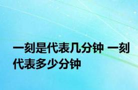 一刻是代表几分钟 一刻代表多少分钟