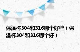 保温杯304和316哪个好些（保温杯304和316哪个好）