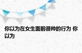 你以为在女生面前很帅的行为 你以为 