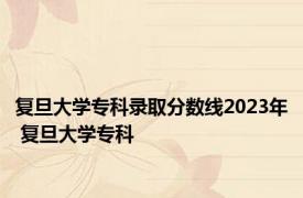 复旦大学专科录取分数线2023年 复旦大学专科 