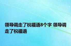 领导调走了祝福语8个字 领导调走了祝福语