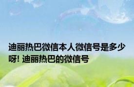 迪丽热巴微信本人微信号是多少呀! 迪丽热巴的微信号 