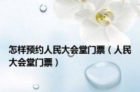 怎样预约人民大会堂门票（人民大会堂门票）