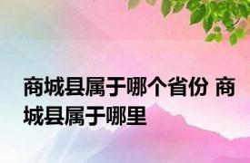 商城县属于哪个省份 商城县属于哪里