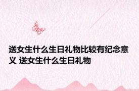 送女生什么生日礼物比较有纪念意义 送女生什么生日礼物