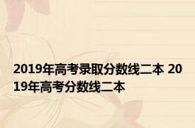 2019年高考录取分数线二本 2019年高考分数线二本 