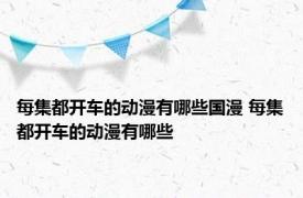 每集都开车的动漫有哪些国漫 每集都开车的动漫有哪些 