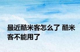 最近酷米客怎么了 酷米客不能用了 