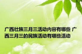 广西壮族三月三活动内容有哪些 广西三月三的民族活动有哪些活动