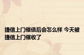 捷信上门催债后会怎么样 今天被捷信上门催收了 