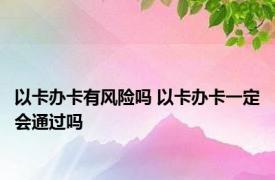 以卡办卡有风险吗 以卡办卡一定会通过吗 