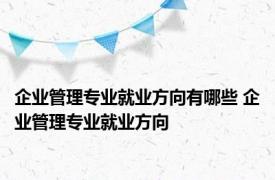 企业管理专业就业方向有哪些 企业管理专业就业方向 