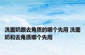 洗面奶跟去角质的哪个先用 洗面奶和去角质哪个先用