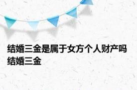 结婚三金是属于女方个人财产吗 结婚三金 