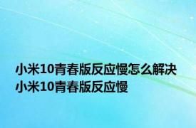 小米10青春版反应慢怎么解决 小米10青春版反应慢 