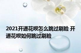 2021开通花呗怎么跳过刷脸 开通花呗如何跳过刷脸 