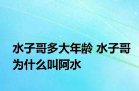 水子哥多大年龄 水子哥为什么叫阿水