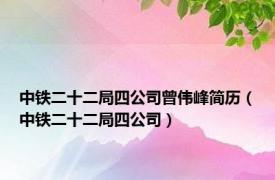 中铁二十二局四公司曾伟峰简历（中铁二十二局四公司）