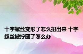 十字螺丝变形了怎么扭出来 十字螺丝被拧圆了怎么办