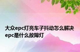 大众epc灯亮车子抖动怎么解决 epc是什么故障灯