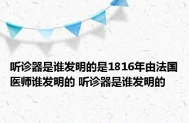 听诊器是谁发明的是1816年由法国医师谁发明的 听诊器是谁发明的