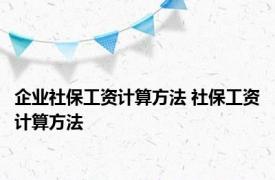 企业社保工资计算方法 社保工资计算方法 