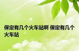 保定有几个火车站啊 保定有几个火车站 