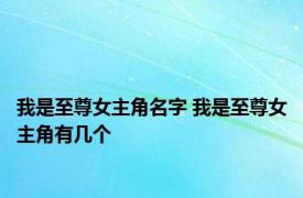 我是至尊女主角名字 我是至尊女主角有几个 