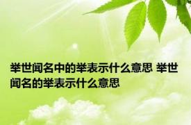 举世闻名中的举表示什么意思 举世闻名的举表示什么意思