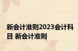 新会计准则2023会计科目 新会计准则 