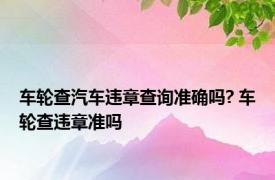 车轮查汽车违章查询准确吗? 车轮查违章准吗 