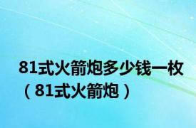 81式火箭炮多少钱一枚（81式火箭炮）