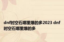 dnf时空石哪里爆的多2023 dnf时空石哪里爆的多