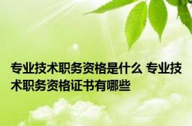 专业技术职务资格是什么 专业技术职务资格证书有哪些