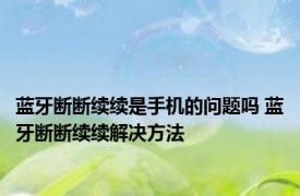 蓝牙断断续续是手机的问题吗 蓝牙断断续续解决方法