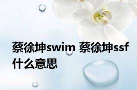 蔡徐坤swim 蔡徐坤ssf什么意思