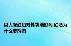 男人喝红酒对性功能好吗 红酒为什么要醒酒 