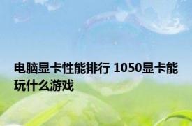 电脑显卡性能排行 1050显卡能玩什么游戏 