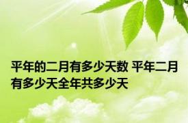 平年的二月有多少天数 平年二月有多少天全年共多少天