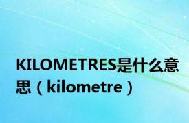 KILOMETRES是什么意思（kilometre）