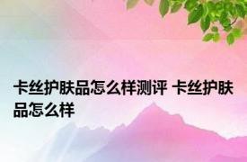 卡丝护肤品怎么样测评 卡丝护肤品怎么样 