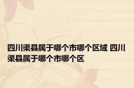 四川渠县属于哪个市哪个区域 四川渠县属于哪个市哪个区