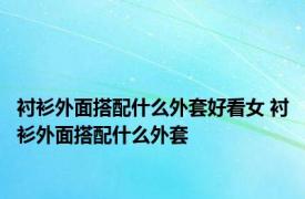 衬衫外面搭配什么外套好看女 衬衫外面搭配什么外套