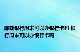 邮政银行周末可以办银行卡吗 银行周末可以办银行卡吗